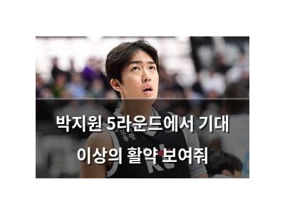 박지원 5라운드에서 기대 이상의 활약 보여줘