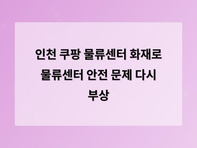 인천 쿠팡 물류센터 화재로 대형 시설 안전 문제 다시 부상